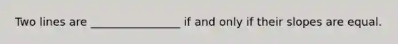 Two lines are ________________ if and only if their slopes are equal.