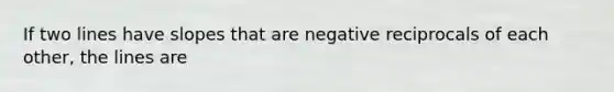 If two lines have slopes that are negative reciprocals of each other, the lines are
