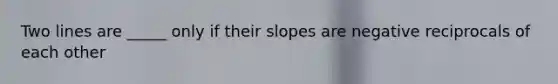 Two lines are _____ only if their slopes are negative reciprocals of each other