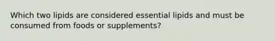 Which two lipids are considered essential lipids and must be consumed from foods or supplements?