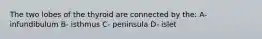 The two lobes of the thyroid are connected by the: A- infundibulum B- isthmus C- peninsula D- islet