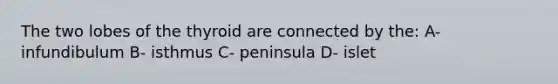 The two lobes of the thyroid are connected by the: A- infundibulum B- isthmus C- peninsula D- islet