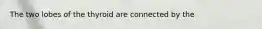 The two lobes of the thyroid are connected by the