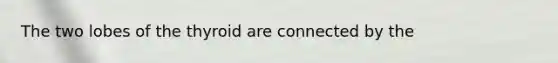 The two lobes of the thyroid are connected by the
