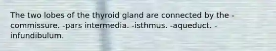 The two lobes of the thyroid gland are connected by the -commissure. -pars intermedia. -isthmus. -aqueduct. -infundibulum.