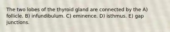 The two lobes of the thyroid gland are connected by the A) follicle. B) infundibulum. C) eminence. D) isthmus. E) gap junctions.