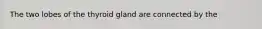 The two lobes of the thyroid gland are connected by the