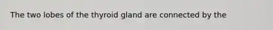 The two lobes of the thyroid gland are connected by the