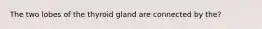 The two lobes of the thyroid gland are connected by the?