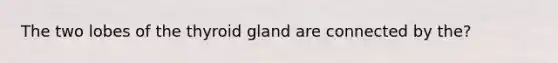 The two lobes of the thyroid gland are connected by the?