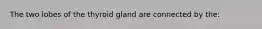 The two lobes of the thyroid gland are connected by the: