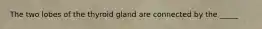 The two lobes of the thyroid gland are connected by the _____