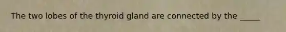 The two lobes of the thyroid gland are connected by the _____