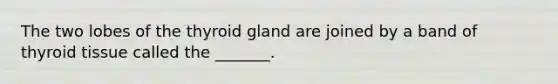 The two lobes of the thyroid gland are joined by a band of thyroid tissue called the _______.