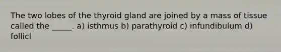 The two lobes of the thyroid gland are joined by a mass of tissue called the _____. a) isthmus b) parathyroid c) infundibulum d) follicl