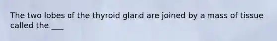 The two lobes of the thyroid gland are joined by a mass of tissue called the ___