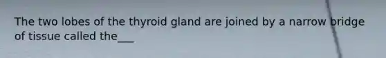 The two lobes of the thyroid gland are joined by a narrow bridge of tissue called the___