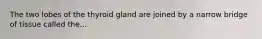 The two lobes of the thyroid gland are joined by a narrow bridge of tissue called the...