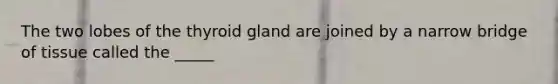 The two lobes of the thyroid gland are joined by a narrow bridge of tissue called the _____