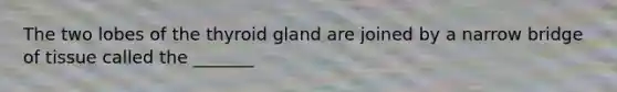 The two lobes of the thyroid gland are joined by a narrow bridge of tissue called the _______