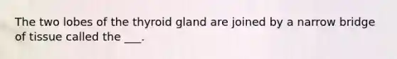 The two lobes of the thyroid gland are joined by a narrow bridge of tissue called the ___.