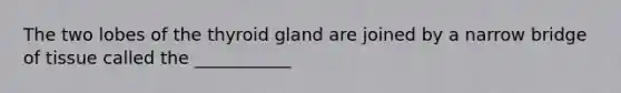 The two lobes of the thyroid gland are joined by a narrow bridge of tissue called the ___________