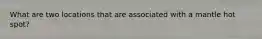 What are two locations that are associated with a mantle hot spot?