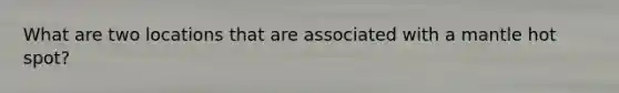 What are two locations that are associated with a mantle hot spot?