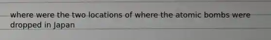 where were the two locations of where the atomic bombs were dropped in Japan