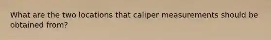 What are the two locations that caliper measurements should be obtained from?