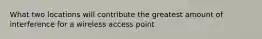 What two locations will contribute the greatest amount of interference for a wireless access point