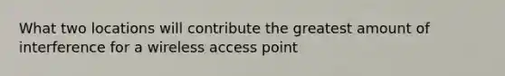 What two locations will contribute the greatest amount of interference for a wireless access point