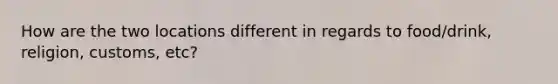 How are the two locations different in regards to food/drink, religion, customs, etc?