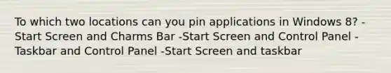 To which two locations can you pin applications in Windows 8? -Start Screen and Charms Bar -Start Screen and Control Panel -Taskbar and Control Panel -Start Screen and taskbar