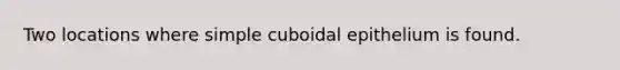 Two locations where simple cuboidal epithelium is found.