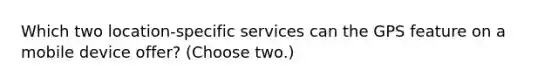 Which two location-specific services can the GPS feature on a mobile device offer? (Choose two.)