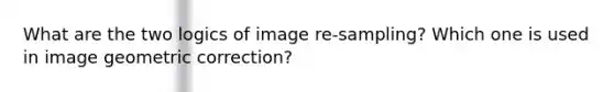 What are the two logics of image re-sampling? Which one is used in image geometric correction?