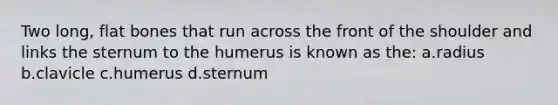 Two long, flat bones that run across the front of the shoulder and links the sternum to the humerus is known as the: a.radius b.clavicle c.humerus d.sternum