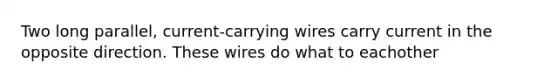 Two long parallel, current-carrying wires carry current in the opposite direction. These wires do what to eachother