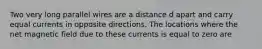 Two very long parallel wires are a distance d apart and carry equal currents in opposite directions. The locations where the net magnetic field due to these currents is equal to zero are