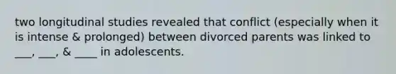 two longitudinal studies revealed that conflict (especially when it is intense & prolonged) between divorced parents was linked to ___, ___, & ____ in adolescents.