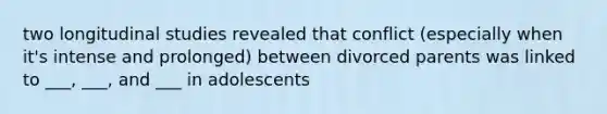 two longitudinal studies revealed that conflict (especially when it's intense and prolonged) between divorced parents was linked to ___, ___, and ___ in adolescents