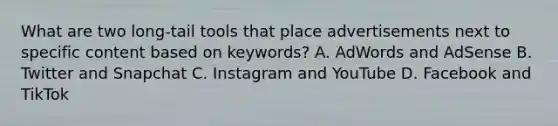 What are two long-tail tools that place advertisements next to specific content based on keywords? A. AdWords and AdSense B. Twitter and Snapchat C. Instagram and YouTube D. Facebook and TikTok