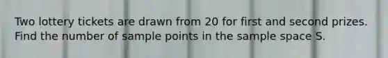 Two lottery tickets are drawn from 20 for first and second prizes. Find the number of sample points in the <a href='https://www.questionai.com/knowledge/k4oB79IcE3-sample-space' class='anchor-knowledge'>sample space</a> S.
