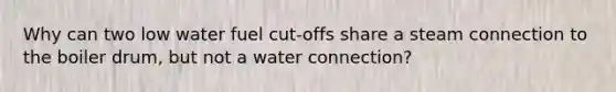 Why can two low water fuel cut-offs share a steam connection to the boiler drum, but not a water connection?