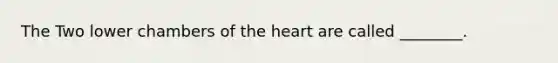 The Two lower chambers of the heart are called ________.