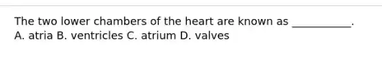 The two lower chambers of the heart are known as ___________. A. atria B. ventricles C. atrium D. valves