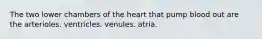 The two lower chambers of the heart that pump blood out are the arterioles. ventricles. venules. atria.