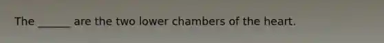 The ______ are the two lower chambers of the heart.