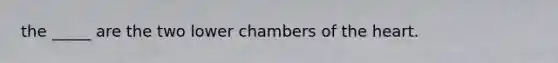 the _____ are the two lower chambers of <a href='https://www.questionai.com/knowledge/kya8ocqc6o-the-heart' class='anchor-knowledge'>the heart</a>.